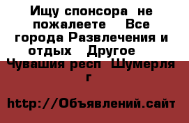 Ищу спонсора .не пожалеете. - Все города Развлечения и отдых » Другое   . Чувашия респ.,Шумерля г.